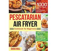 Pescatarian Air Fryer Cookbook for Beginners: 1000 Days of Fresh, Tasty Pescatarian Recipes for Your Air Fryer to Kickstart The Healthy Lifestyle on A Budget