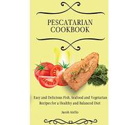 Pescatarian Cookbook: Easy and Delicious Fish, Seafood and Vegetarian Recipes for a Healthy and Balanced Diet