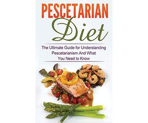 Pescetarian Diet: The Ultimate Guide for Understanding Pescetarianism And What You Need to Know (Seafood Plan, Fish, Shellfish, Lacto-Ovo Vegetarian, Mediterranean, Pesco-Vegetarian, Ethics)