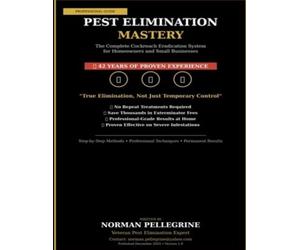 Pest Elimination Mastery: The Complete Cockroach Eradication System for Homeowners and Small Businesses Written by a 42 Year Veteran in the Industry
