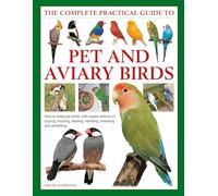 Pet and Aviary Birds, The Complete Practical Guide to: How to keep pet birds, with expert advice on buying, housing, feeding, handling, breeding and exhibiting