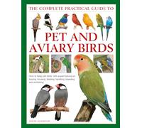 Keeping Pet & Aviary Birds, The Complete Practical Guide to: How to keep pet birds, with expert advice on buying, housing, feeding, handling, breeding and exhibiting