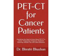 PET-CT for Cancer Patients: Everything You Need to Know About PET-CT in Cancer-Preparation, Diagnosis, Treatment Planning, Lifestyle Tips, and Latest Advances (The Cancer Care Companion Series)