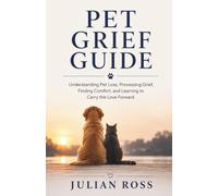 Pet Grief Guide: Understanding Pet Loss, Processing Grief, Finding Comfort, and Learning to Carry the Love Forward