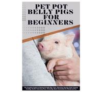Pet Pot Belly Pigs for Beginners: The Complete Guide For Raising Pot Belly Pigs, Care, Choosing, Housing, Potty Training, Feeding, Health, Veterinary Care, Grooming, Basic Commands for Family and Fun