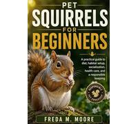 PET SQUIRRELS FOR BEGINNERS: A pratical guide to diet, habitat setup, socialization, health care, and a responsible keeping