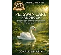 PET SWAN CARE HANDBOOK: The Complete Guide to Raising, Feeding, Grooming, Training, and Ensuring the Health and Happiness of Your Swans.