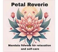 Petal Reverie: Mandala Flowers for Relaxation and Self-Care;A Mindful Floral Mandala Coloring Journey;Floral Mandalas for Peace and Creativity;Mindful ... Flower Mandalas to Color, Relax, and Unwind