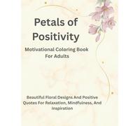 Petals of Positivity: Motivational Coloring Book For Adults: Beautiful Floral Designs and Positive Quotes For Relaxation, Mindfulness, And Inspiration