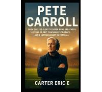 PETE CARROLL: From College Glory to Super Bowl Greatness: A Story of Grit, Coaching Excellence, and a Lasting Legacy in Football