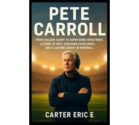 PETE CARROLL: From College Glory to Super Bowl Greatness: A Story of Grit, Coaching Excellence, and a Lasting Legacy in Football