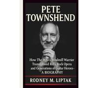 PETE TOWNSHEND: How The Who’s Windmill Warrior Transformed Riffs, Rock Opera and Generations of Guitar Heroes- A BIOGRAPHY