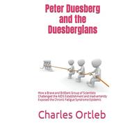 Peter Duesberg and the Duesbergians: How a Brave and Brilliant Group of Scientists Challenged the AIDS Establishment and Inadvertently Exposed the Chronic Fatigue Syndrome Epidemic