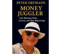 PETER ORTMANN MONEY JUGGLER Life Between Risk, Luxury, and New Beginnings: From Risk to Luxury: Life, Lessons, and New Beginnings of a Self-Made Millionaire