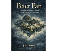 Peter Pan: The Eternal Boy, the Lost Children, and the Dark Secret of Neverland