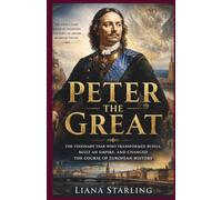 Peter the Great: The Visionary Tsar Who Transformed Russia, Built an Empire, and Changed the Course of European History