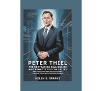 PETER THIEL: THE CONTRARIAN BILLIONAIRE WHO REWROTE SILICON VALLEY: From PayPal to Palantir, Politics to Power-The life of Tech's Most Mysterious Visionary