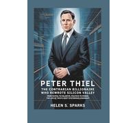 PETER THIEL: THE CONTRARIAN BILLIONAIRE WHO REWROTE SILICON VALLEY: From PayPal to Palantir, Politics to Power-The life of Tech's Most Mysterious Visionary
