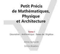 Petit Précis de Mathématiques, Physique et Architecture: Tome I : Géométrie - Arithmétique - Bases de l'Algèbre