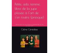 Petite, ado, femme, libre de la jupe plissée à l’art de s’en foutre (presque): Tout ce qu’on ne vous dit pas sur grandir fille (et c’est pas plus mal)