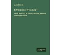 Petrus Borel le lycanthrope: Sa vie, ses écrits, sa correspondance, poésies et documents inédits