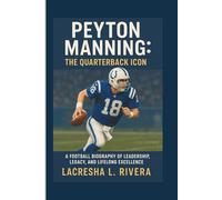 PEYTON MANNING: THE QUARTERBACK ICON: A FOOTBALL BIOGRAPHY OF LEADERSHIP,LEGACY, AND LIFELONG EXCELLENCE