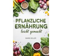 Pflanzliche Ernährung leicht gemacht: Der bewährte 21-Tage-Plan für mehr Energie mit einfachen Meal Prep Rezepten zum Abnehmen ohne Hunger