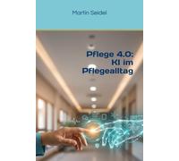Pflege 4.0: KI im Pflegealltag: Praxisnah mit ChatGPT arbeiten, Zeit sparen und digitale Pflege sicher gestalten