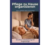 Pflege zu Hause organısieren: Wenn plötzlich alles an dir hängt (Pflege zuhause - einfach & sicher)