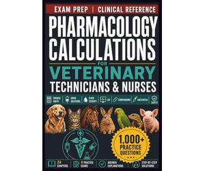 Pharmacology Calculations for Veterinary Technicians and Nurses: Animal Dosage Calculations, Drug Dilutions, Fluid Therapy, Continuous Rate Infusions, ... and 1,000+ Clinical Practice Questions