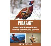 Pheasant Ownership Made Easy: The Complete Handbook For Training, Bonding, and Raising a Happy And Healthy Bird (The Bird Encyclopedia Collection)