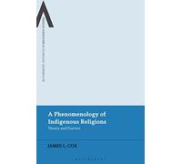 Phenomenology of Indigenous Religions, A: Theory and Practice (Bloomsbury Advances in Religious Studies)