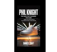 PHIL KNIGHT: The Shoe That Changed The Game Inside the Creation of the World’s Most Iconic Brand