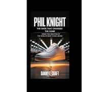 PHIL KNIGHT: The Shoe That Changed The Game Inside the Creation of the World’s Most Iconic Brand