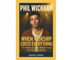 PHIL WICKHAM: WHEN WORSHIP COSTS EVERYTHING: The Hidden Struggles Behind the Songs You Sing Every Sunday