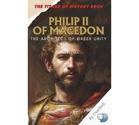 Philip II of Macedon: The Architect of Greek Unity: How a Visionary King United Greece and Paved the Way for Alexander the Great (The Titans of History: Political, Military, and Royal Icons)