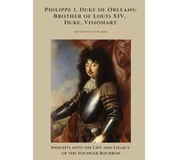 Philippe I, Duke of Orleans: Brother of Louis XIV, Duke, Visionary: Insights into the Life and Legacy of the Younger Bourbon