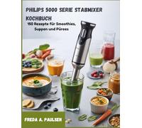 Philips 5000 Serie Stabmixer Kochbuch: 150 Rezepte für Smoothies, Suppen und Pürees