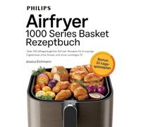 PHILIPS AIRFRYER 1000 SERIES BASKET REZEPTBUCH: Über 100 alltagstaugliche Airfryer-Rezepte für knusprige Ergebnisse ohne Stress und ohne unnötiges Öl