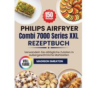 Philips Airfryer Combi 7000 Series XXL Rezeptbuch: Verwandeln Sie alltägliche Zutaten in außergewöhnliche Mahlzeiten