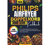 PHILIPS AIRFRYER DOPPELKORB SERIE 3000 KOCHBUCH: Eine vollständige Sammlung frischer, knuspriger und gesunder Rezepte, die alle Sinne verwöhnen