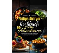 Philips Airfryer Kochbuch zum Abnehmen: Wie Du mit dem Philips Airfryer Kochbuch und 90+ Rezepten mühelos abnimmst, ohne auf knusprigen Genuss zu verzichten, und Dein Wunschgewicht erreichst!