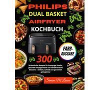 Philips Dual Basket Airfryer Kochbuch: 300 farbenfrohe Rezepte für knusprige Snacks, gesunde Hauptgerichte und verfüh-rerische Desserts - einfach, schnell und garantiert gelingsicher