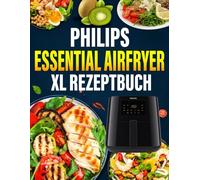 Philips Essential Airfryer XL Rezeptbuch: Das ultimative Philips-Heißluftfritteusen-Kochbuch mit schnellen, gesunden und köstlichen Rezepten.