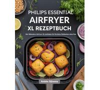 Philips Essential Airfryer XL Rezeptbuch: Der Ultimative Airfryer XL Leitfaden für Perfekte Mahlzeiten ohne Fett