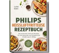 Philips Heißluftfritteuse Rezeptbuch: Die leckersten Airfryer Rezepte für eine gesunde und zeitsparende Ernährung im Alltag - inkl. Frühstück, Broten, Desserts uvm.