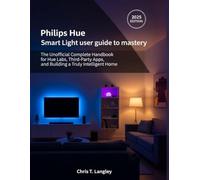 Philips Hue Smart light user guide to mastery: The Unofficial Complete Handbook for Hue Labs, Third-Party Apps, and Building a Truly Intelligent Home