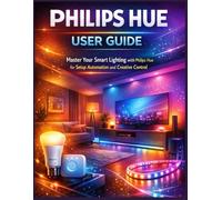 Philips Hue User Guide: Master Your Smart Lighting with Philips Hue for Setup Automation and Creative Control