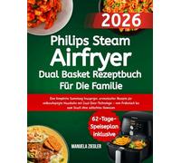 Philips Steam Airfryer Dual Basket Rezeptbuch Für Die Familie: Eine komplette Sammlung knuspriger, aromatischer Rezepte für vielbeschäftigte Haushalte ... bis zum Snack ohne schlechtes Gewissen
