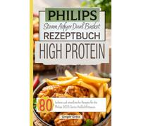 Philips Steam Airfryer Dual Basket Rezeptbuch High Protein: 80 leckere und eiweißreiche Rezepte für die Philips 5000 Series Heißluftfritteuse.